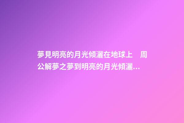 夢見明亮的月光傾灑在地球上　周公解夢之夢到明亮的月光傾灑在地